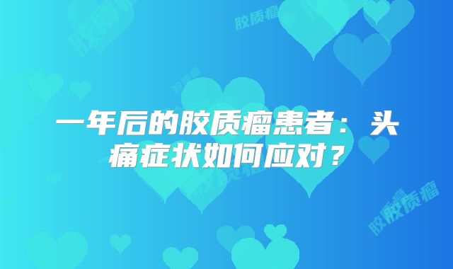 一年后的胶质瘤患者：头痛症状如何应对？