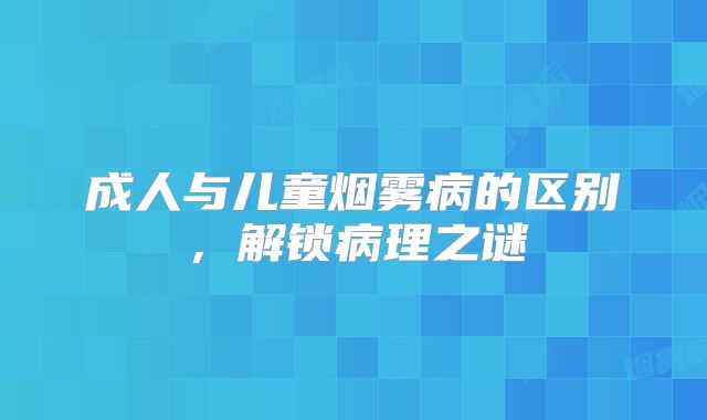 成人与儿童烟雾病的区别，解锁病理之谜