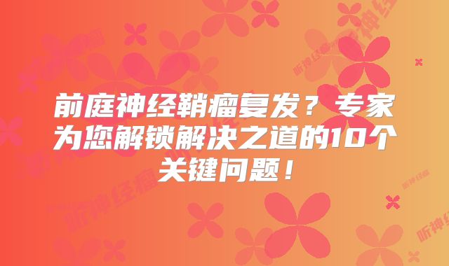 前庭神经鞘瘤复发？专家为您解锁解决之道的10个关键问题！