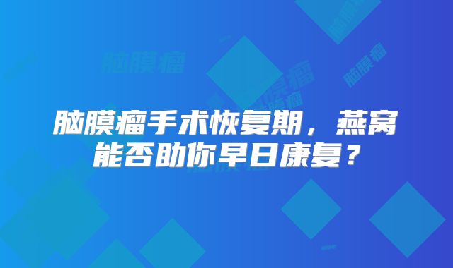 脑膜瘤手术恢复期，燕窝能否助你早日康复？