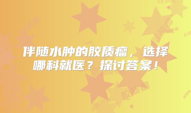 伴随水肿的胶质瘤，选择哪科就医？探讨答案！