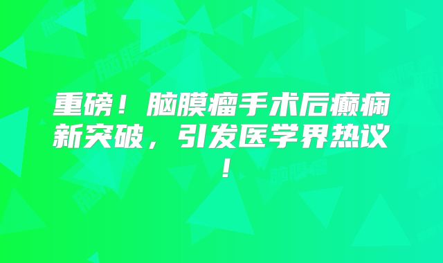 重磅！脑膜瘤手术后癫痫新突破，引发医学界热议！