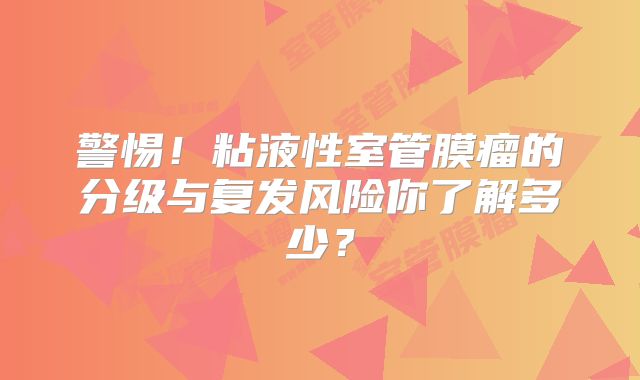 警惕！粘液性室管膜瘤的分级与复发风险你了解多少？