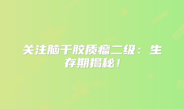 关注脑干胶质瘤二级：生存期揭秘！