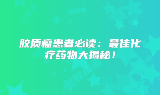 胶质瘤患者必读：最佳化疗药物大揭秘！