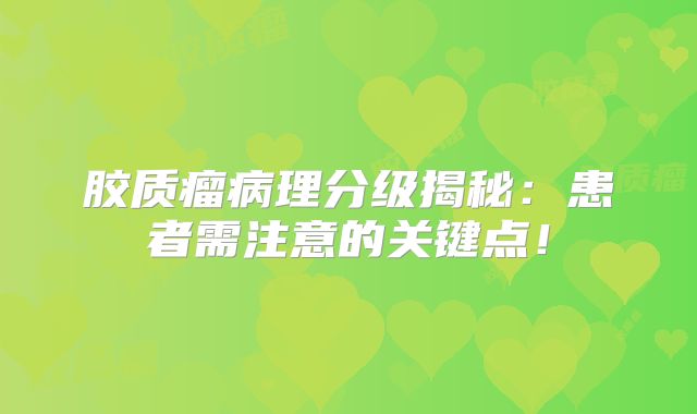 胶质瘤病理分级揭秘：患者需注意的关键点！