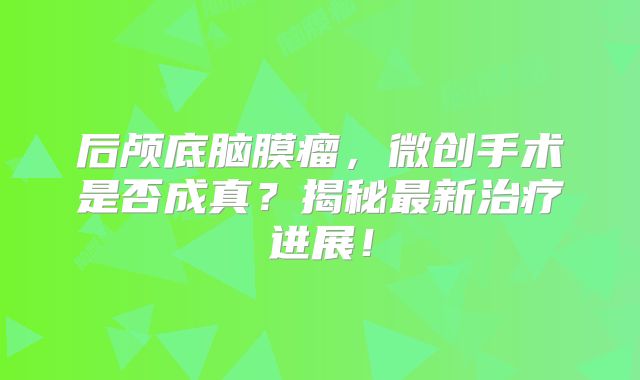 后颅底脑膜瘤，微创手术是否成真？揭秘最新治疗进展！