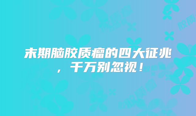 末期脑胶质瘤的四大征兆，千万别忽视！