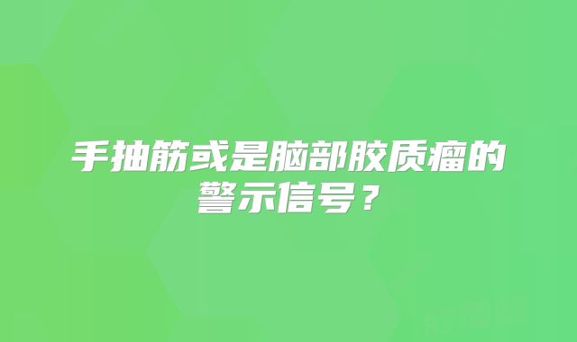 手抽筋或是脑部胶质瘤的警示信号？