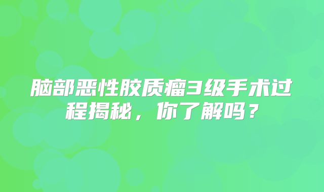 脑部恶性胶质瘤3级手术过程揭秘，你了解吗？