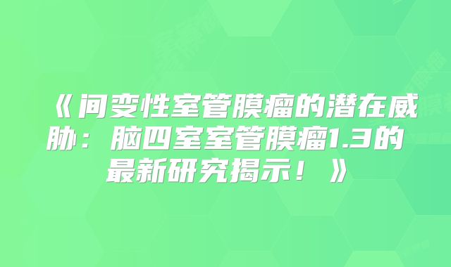 《间变性室管膜瘤的潜在威胁：脑四室室管膜瘤1.3的最新研究揭示！》