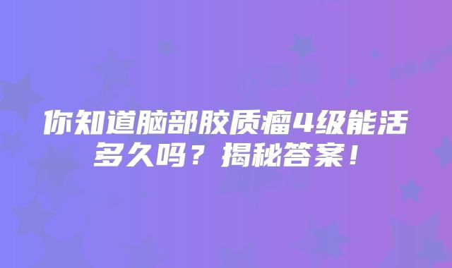 你知道脑部胶质瘤4级能活多久吗？揭秘答案！