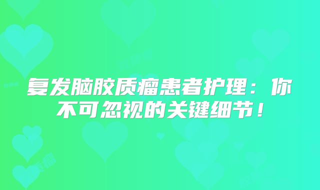 复发脑胶质瘤患者护理：你不可忽视的关键细节！