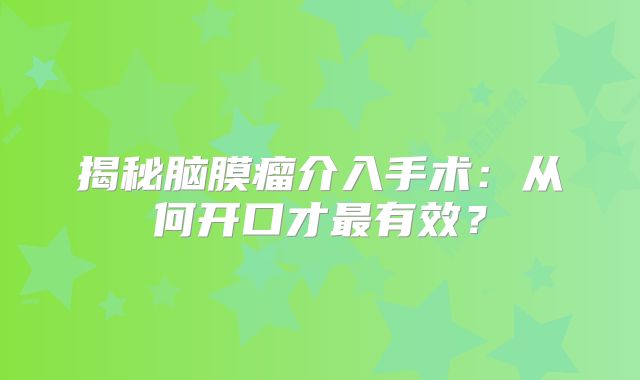 揭秘脑膜瘤介入手术：从何开口才最有效？