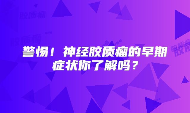警惕！神经胶质瘤的早期症状你了解吗？