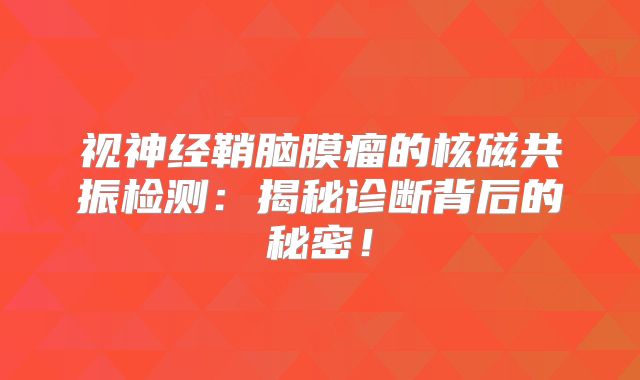 视神经鞘脑膜瘤的核磁共振检测：揭秘诊断背后的秘密！