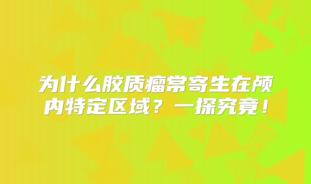 为什么胶质瘤常寄生在颅内特定区域？一探究竟！