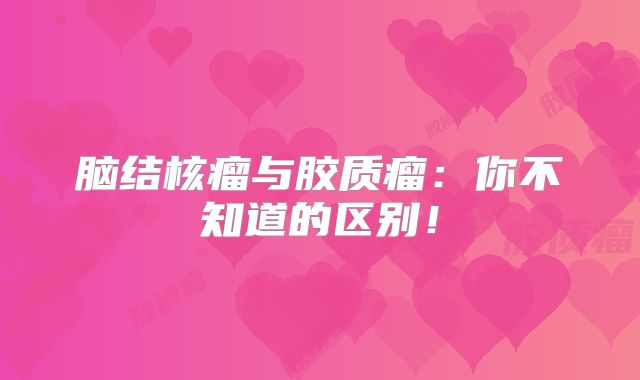 脑结核瘤与胶质瘤：你不知道的区别！