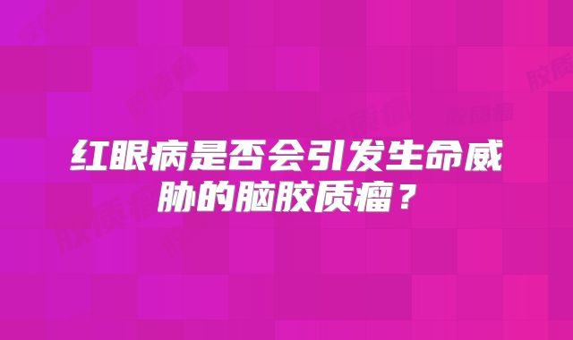 红眼病是否会引发生命威胁的脑胶质瘤？