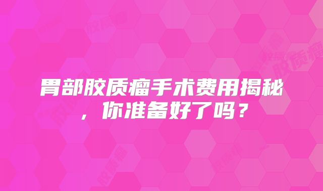胃部胶质瘤手术费用揭秘，你准备好了吗？