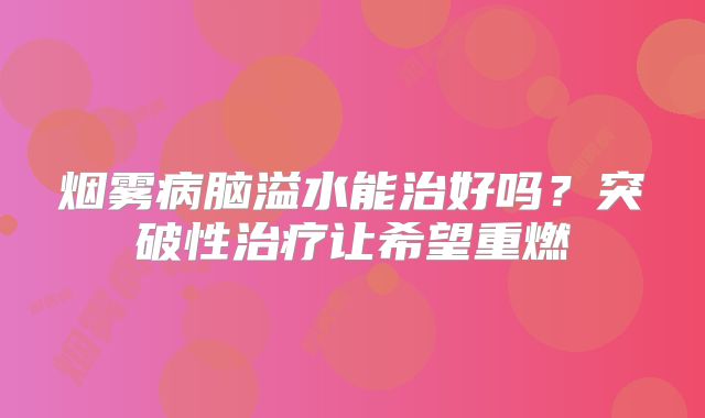 烟雾病脑溢水能治好吗？突破性治疗让希望重燃