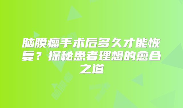 脑膜瘤手术后多久才能恢复？探秘患者理想的愈合之道
