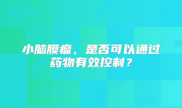 小脑膜瘤，是否可以通过药物有效控制？