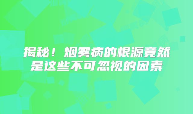 揭秘！烟雾病的根源竟然是这些不可忽视的因素