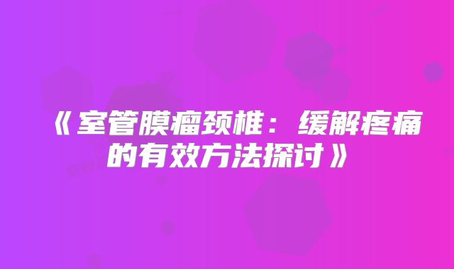 《室管膜瘤颈椎：缓解疼痛的有效方法探讨》
