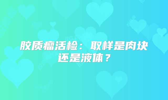 胶质瘤活检：取样是肉块还是液体？