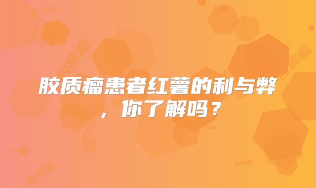 胶质瘤患者红薯的利与弊，你了解吗？