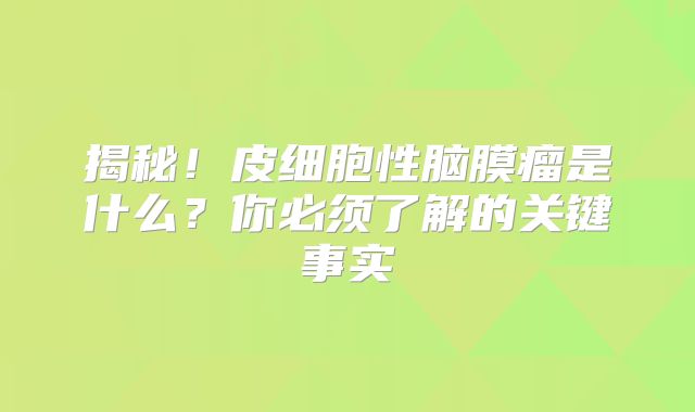 揭秘！皮细胞性脑膜瘤是什么？你必须了解的关键事实