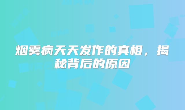 烟雾病天天发作的真相，揭秘背后的原因