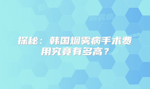 探秘：韩国烟雾病手术费用究竟有多高？