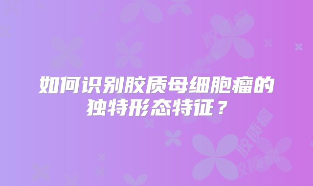如何识别胶质母细胞瘤的独特形态特征？