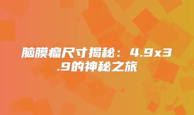 脑膜瘤尺寸揭秘：4.9x3.9的神秘之旅