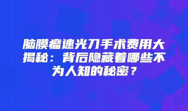 脑膜瘤速光刀手术费用大揭秘：背后隐藏着哪些不为人知的秘密？