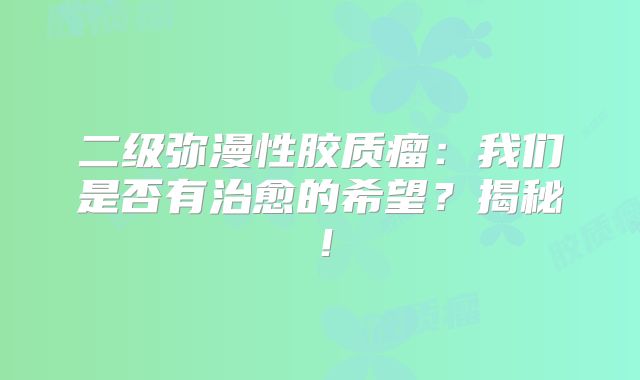 二级弥漫性胶质瘤：我们是否有治愈的希望？揭秘！