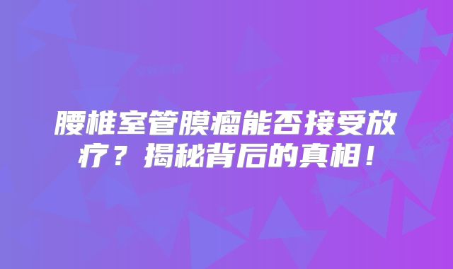 腰椎室管膜瘤能否接受放疗？揭秘背后的真相！