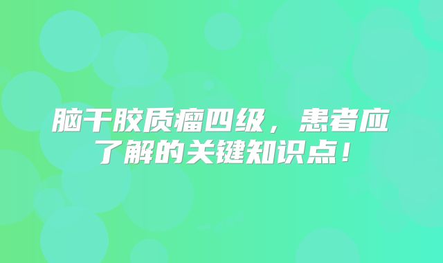 脑干胶质瘤四级，患者应了解的关键知识点！