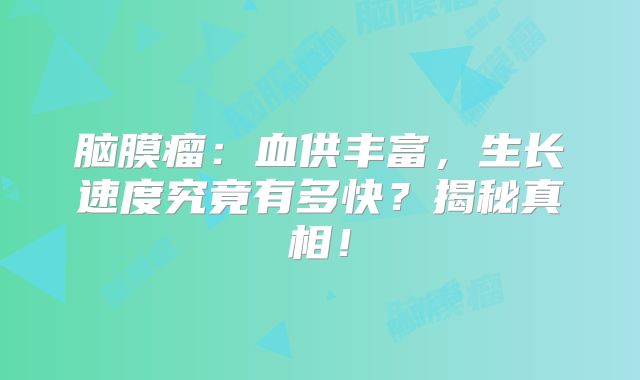脑膜瘤：血供丰富，生长速度究竟有多快？揭秘真相！