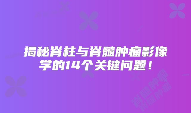 揭秘脊柱与脊髓肿瘤影像学的14个关键问题！