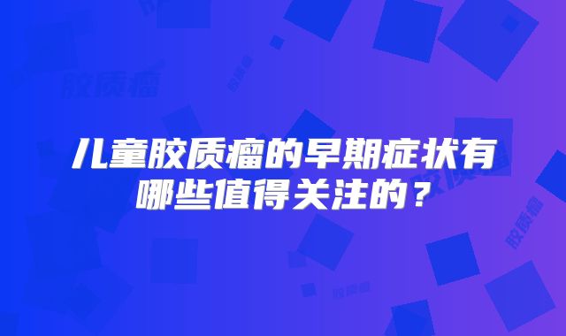 儿童胶质瘤的早期症状有哪些值得关注的？