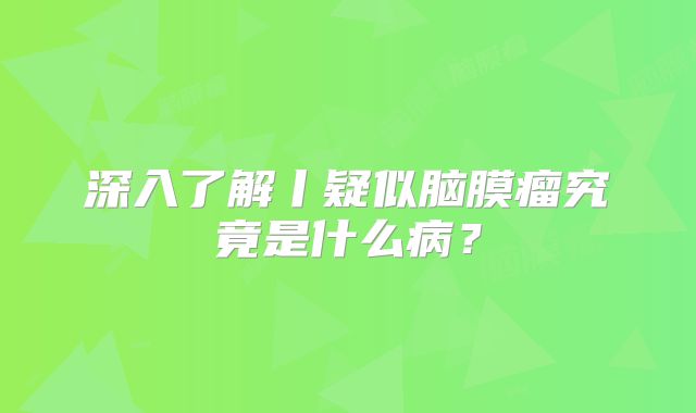 深入了解丨疑似脑膜瘤究竟是什么病？