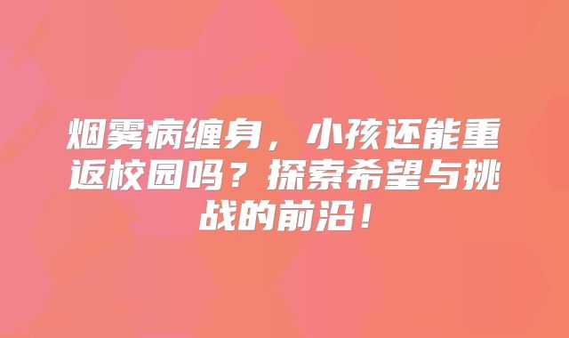 烟雾病缠身，小孩还能重返校园吗？探索希望与挑战的前沿！