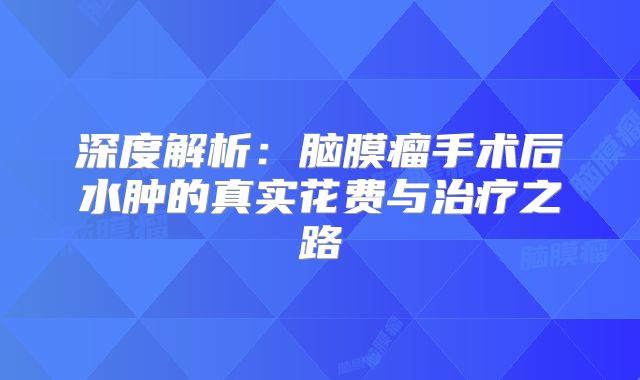 深度解析：脑膜瘤手术后水肿的真实花费与治疗之路