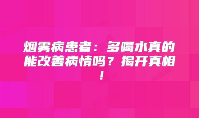 烟雾病患者：多喝水真的能改善病情吗？揭开真相！