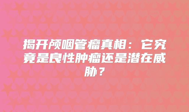 揭开颅咽管瘤真相：它究竟是良性肿瘤还是潜在威胁？