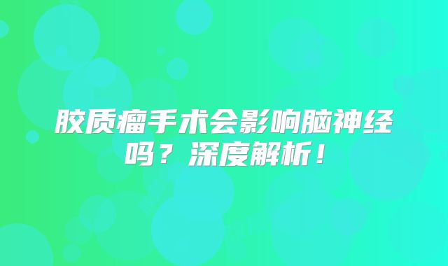 胶质瘤手术会影响脑神经吗？深度解析！