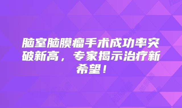 脑室脑膜瘤手术成功率突破新高，专家揭示治疗新希望！